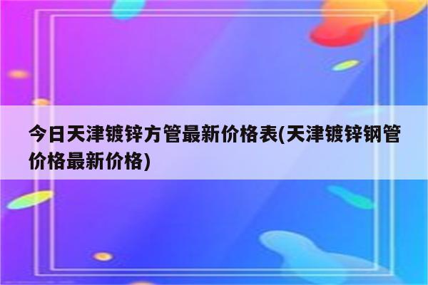 今日天津镀锌方管最新价格表(天津镀锌钢管价格最新价格)