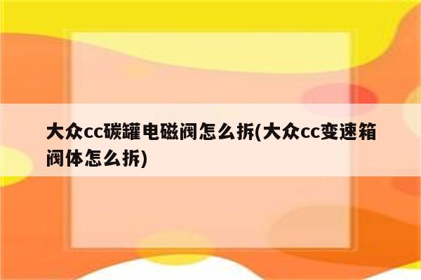 大众cc碳罐电磁阀怎么拆(大众cc变速箱阀体怎么拆)