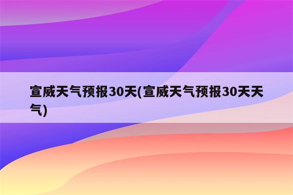 宣威天气预报30天(宣威天气预报30天天气)