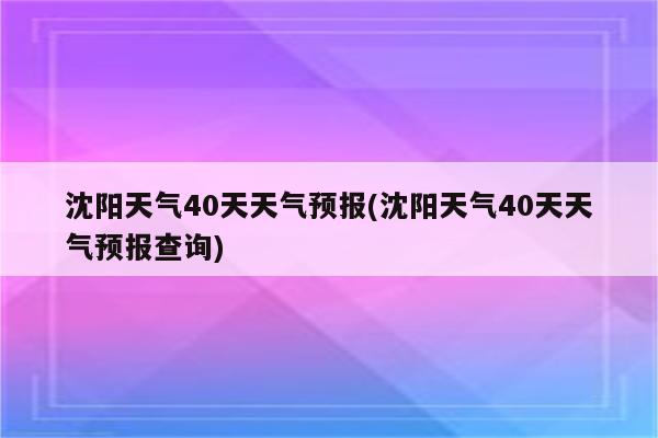 沈阳天气40天天气预报(沈阳天气40天天气预报查询)