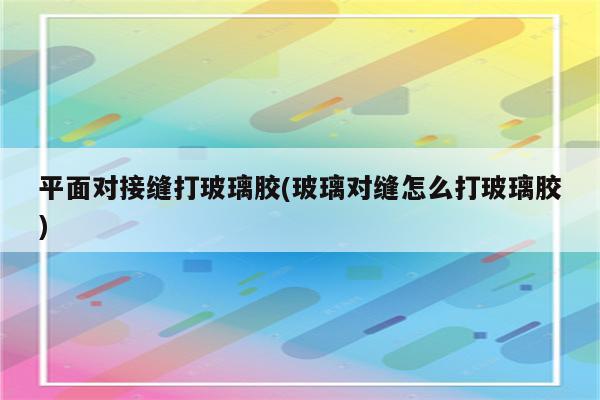 平面对接缝打玻璃胶(玻璃对缝怎么打玻璃胶)