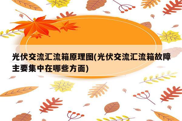 光伏交流汇流箱原理图(光伏交流汇流箱故障主要集中在哪些方面)