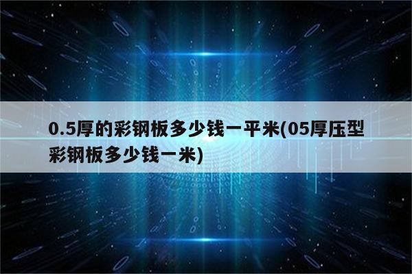 0.5厚的彩钢板多少钱一平米(05厚压型彩钢板多少钱一米)