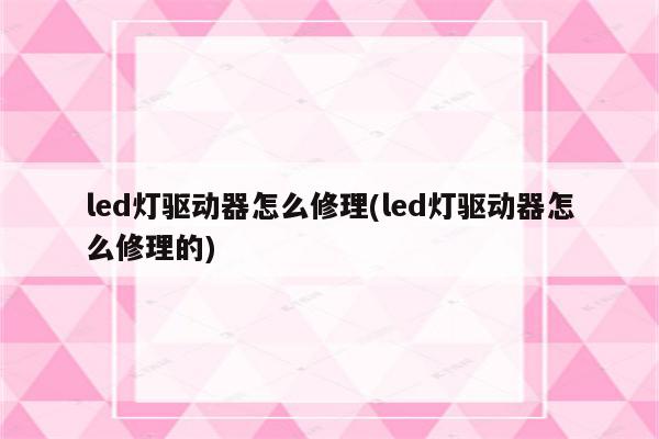 led灯驱动器怎么修理(led灯驱动器怎么修理的)