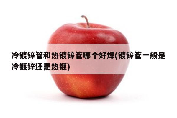 冷镀锌管和热镀锌管哪个好焊(镀锌管一般是冷镀锌还是热镀)