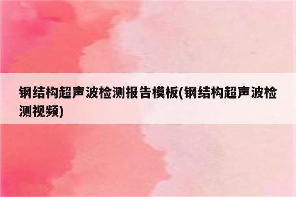 钢结构超声波检测报告模板(钢结构超声波检测视频)