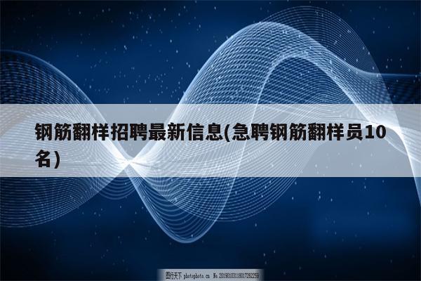 钢筋翻样招聘最新信息(急聘钢筋翻样员10名)