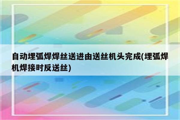 自动埋弧焊焊丝送进由送丝机头完成(埋弧焊机焊接时反送丝)