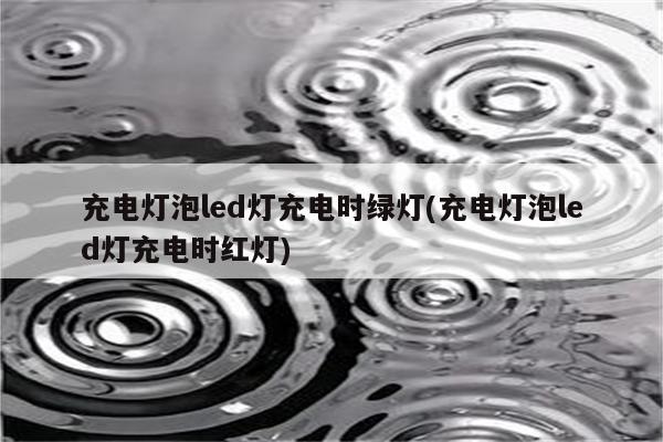 充电灯泡led灯充电时绿灯(充电灯泡led灯充电时红灯)