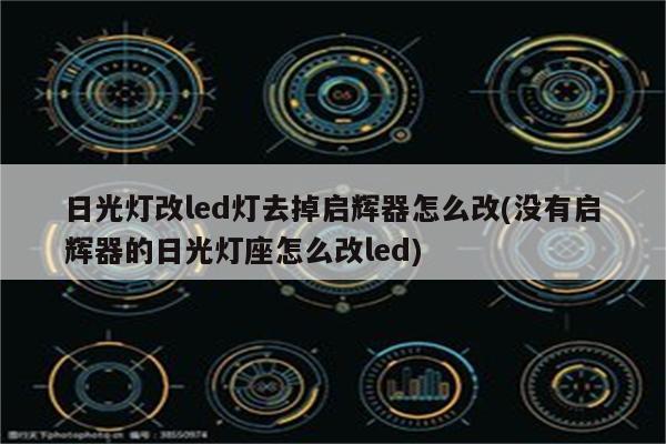 日光灯改led灯去掉启辉器怎么改(没有启辉器的日光灯座怎么改led)