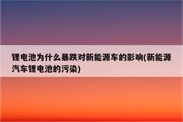 锂电池为什么暴跌对新能源车的影响(新能源汽车锂电池的污染)