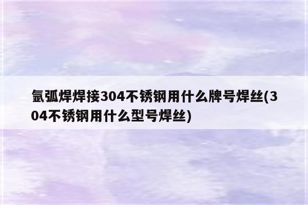 氩弧焊焊接304不锈钢用什么牌号焊丝(304不锈钢用什么型号焊丝)