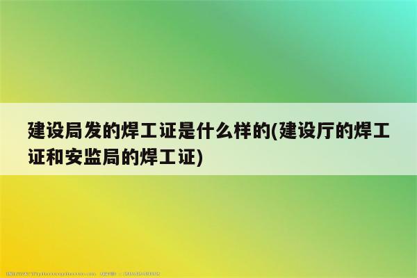 建设局发的焊工证是什么样的(建设厅的焊工证和安监局的焊工证)