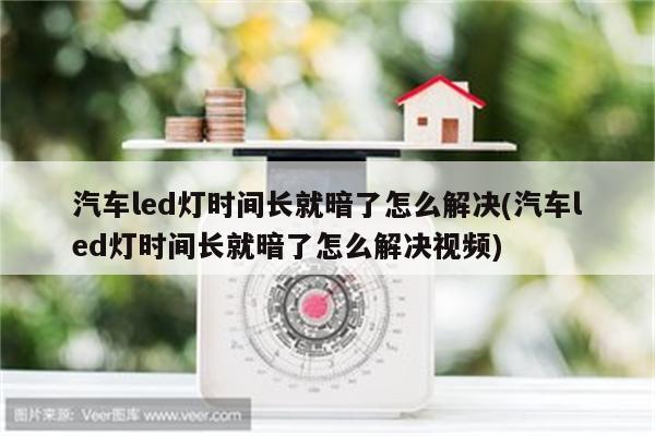 汽车led灯时间长就暗了怎么解决(汽车led灯时间长就暗了怎么解决视频)