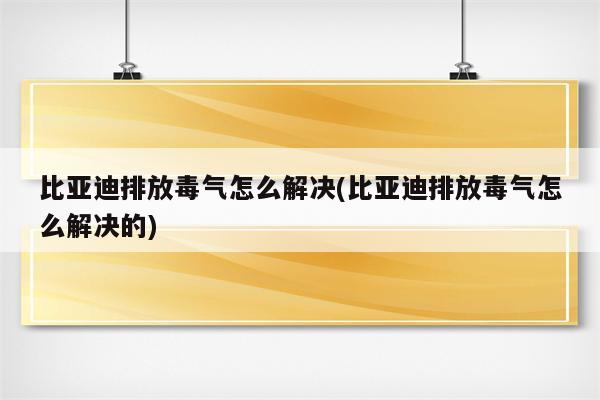 比亚迪排放毒气怎么解决(比亚迪排放毒气怎么解决的)