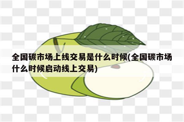 全国碳市场上线交易是什么时候(全国碳市场什么时候启动线上交易)