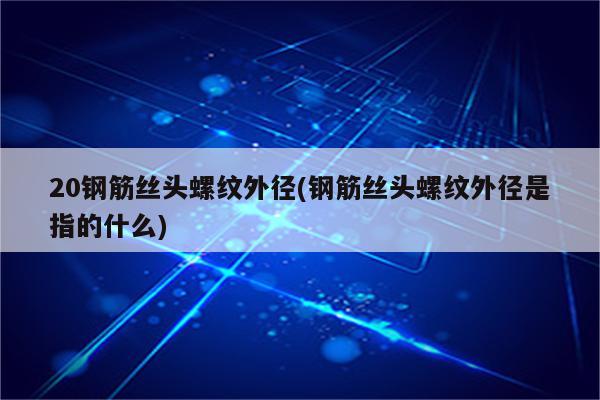 20钢筋丝头螺纹外径(钢筋丝头螺纹外径是指的什么)