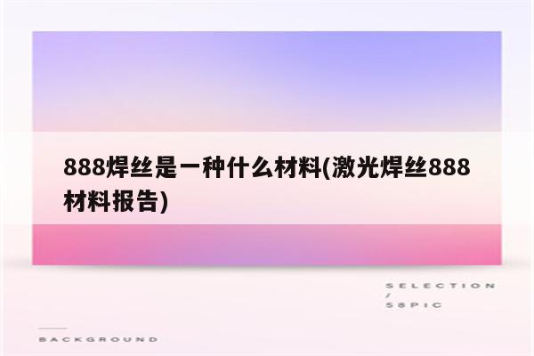 888焊丝是一种什么材料(激光焊丝888材料报告)