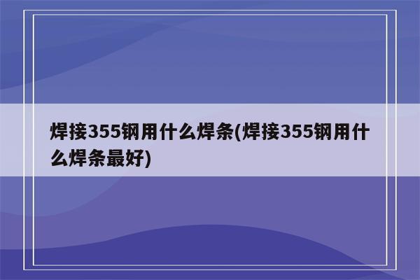 焊接355钢用什么焊条(焊接355钢用什么焊条最好)