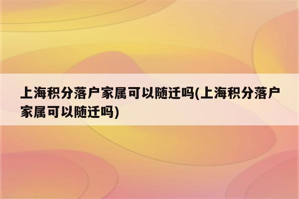 上海积分落户家属可以随迁吗(上海积分落户家属可以随迁吗)