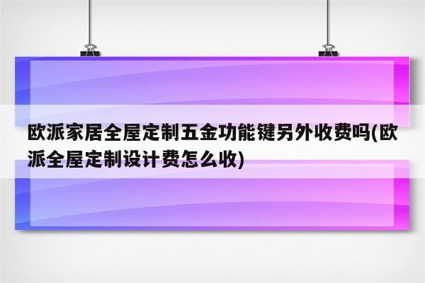 欧派家居全屋定制五金功能键另外收费吗(欧派全屋定制设计费怎么收)