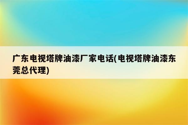 广东电视塔牌油漆厂家电话(电视塔牌油漆东莞总代理)