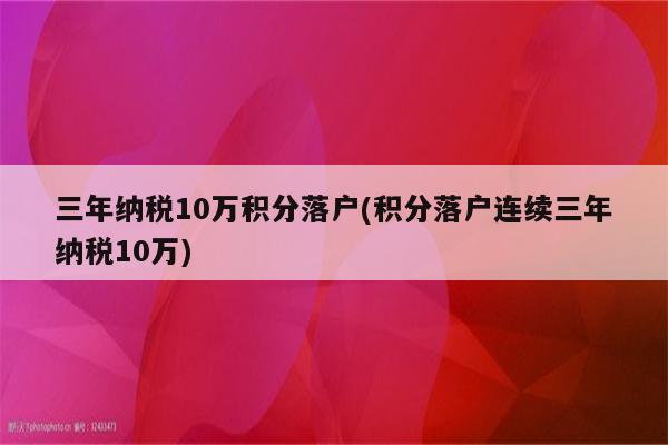 三年纳税10万积分落户(积分落户连续三年纳税10万)