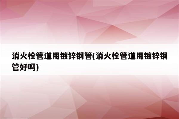 消火栓管道用镀锌钢管(消火栓管道用镀锌钢管好吗)