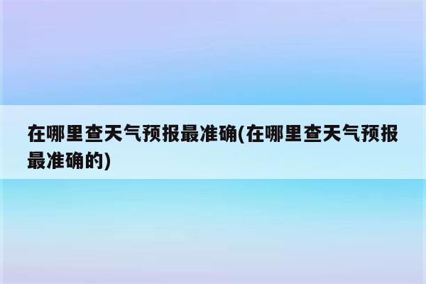 在哪里查天气预报最准确(在哪里查天气预报最准确的)