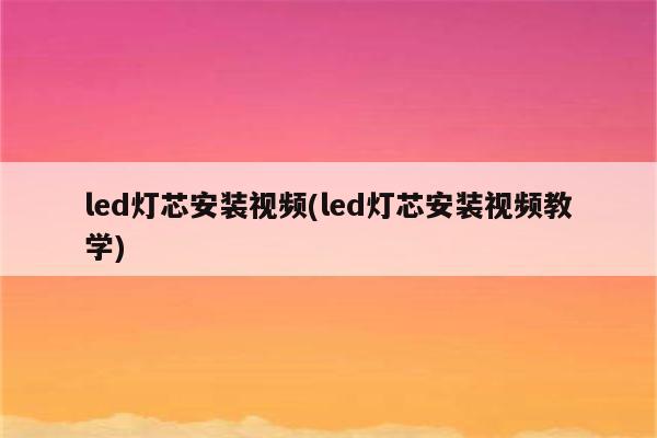 led灯芯安装视频(led灯芯安装视频教学)