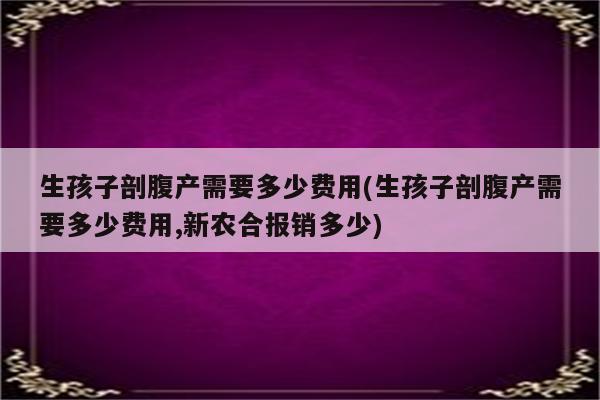 生孩子剖腹产需要多少费用(生孩子剖腹产需要多少费用,新农合报销多少)