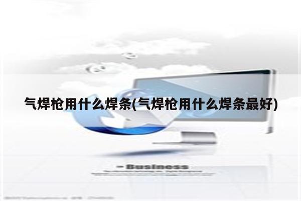 气焊枪用什么焊条(气焊枪用什么焊条最好)