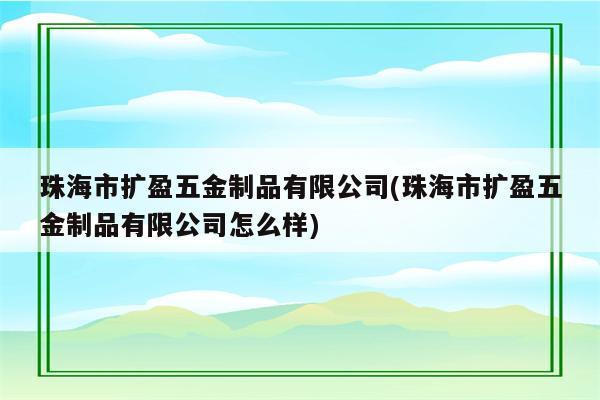 珠海市扩盈五金制品有限公司(珠海市扩盈五金制品有限公司怎么样)