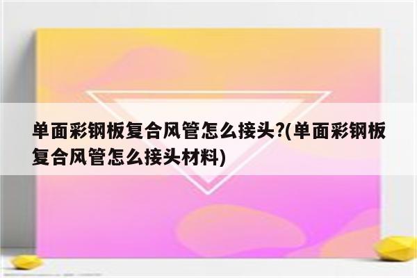 单面彩钢板复合风管怎么接头?(单面彩钢板复合风管怎么接头材料)