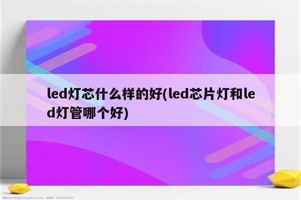 led灯芯什么样的好(led芯片灯和led灯管哪个好)