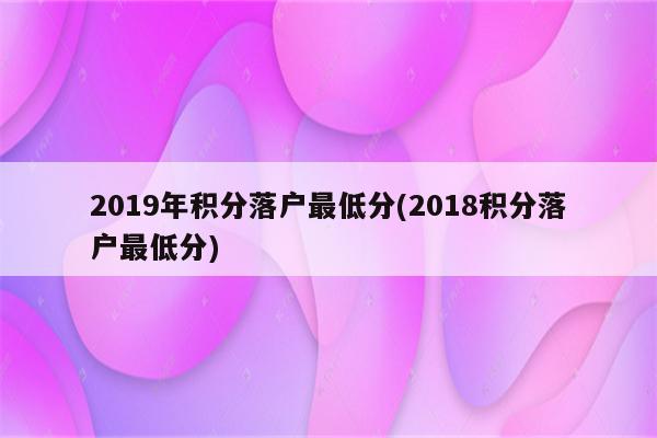 2019年积分落户最低分(2018积分落户最低分)