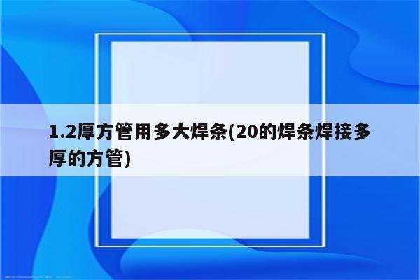 1.2厚方管用多大焊条(20的焊条焊接多厚的方管)