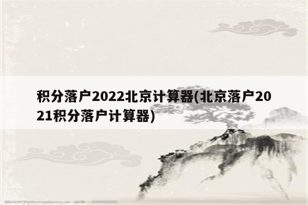 积分落户2022北京计算器(北京落户2021积分落户计算器)