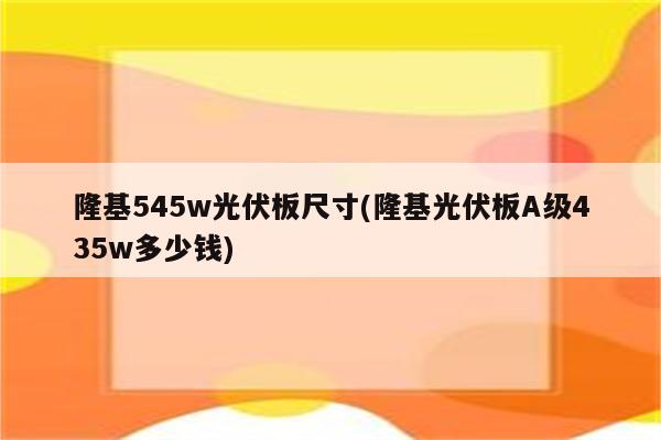 隆基545w光伏板尺寸(隆基光伏板A级435w多少钱)