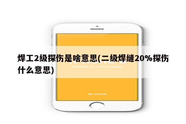 焊工2级探伤是啥意思(二级焊缝20%探伤什么意思)