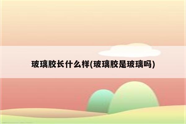 玻璃胶长什么样(玻璃胶是玻璃吗)