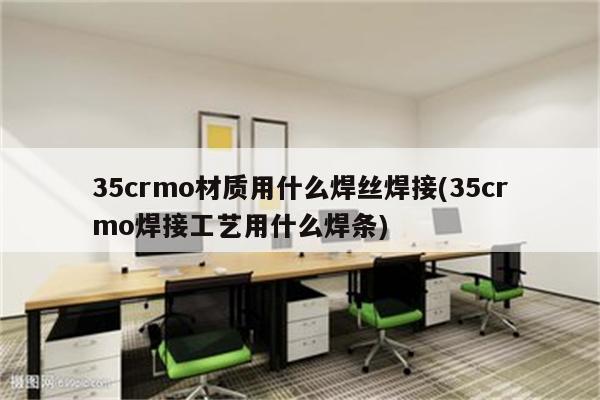 35crmo材质用什么焊丝焊接(35crmo焊接工艺用什么焊条)