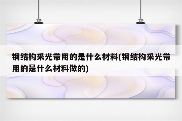 钢结构采光带用的是什么材料(钢结构采光带用的是什么材料做的)