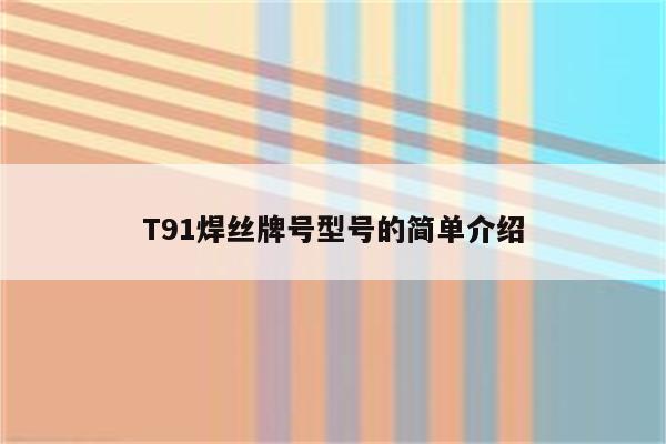 T91焊丝牌号型号的简单介绍