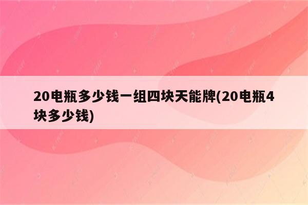 20电瓶多少钱一组四块天能牌(20电瓶4块多少钱)