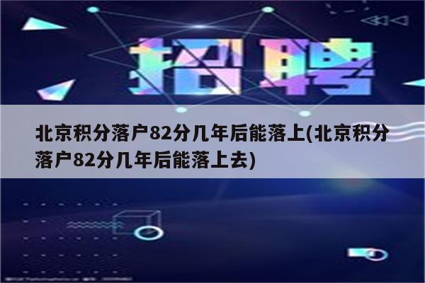 北京积分落户82分几年后能落上(北京积分落户82分几年后能落上去)