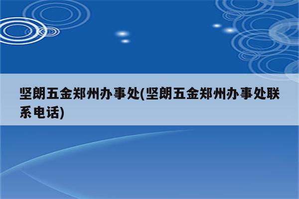 坚朗五金郑州办事处(坚朗五金郑州办事处联系电话)