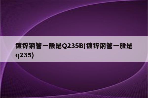 镀锌钢管一般是Q235B(镀锌钢管一般是q235)