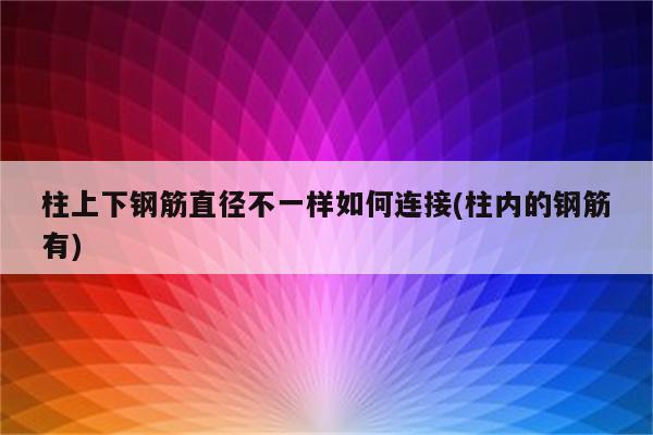 柱上下钢筋直径不一样如何连接(柱内的钢筋有)