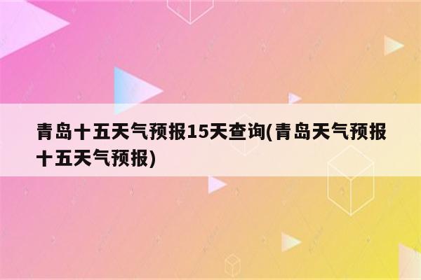 青岛十五天气预报15天查询(青岛天气预报十五天气预报)